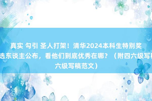 真实 勾引 圣人打架！清华2024本科生特别奖学金候选东谈主公布，看他们到底优秀在哪？（附四六级写稿范文）