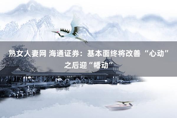 熟女人妻网 海通证券：基本面终将改善 “心动”之后迎“幡动”