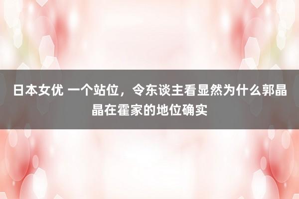 日本女优 一个站位，令东谈主看显然为什么郭晶晶在霍家的地位确实