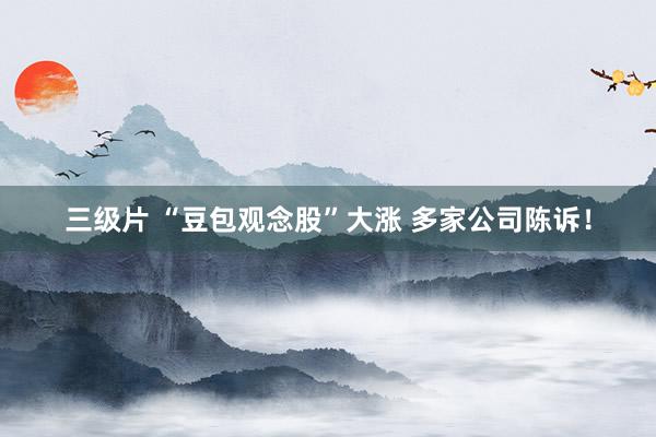 三级片 “豆包观念股”大涨 多家公司陈诉！