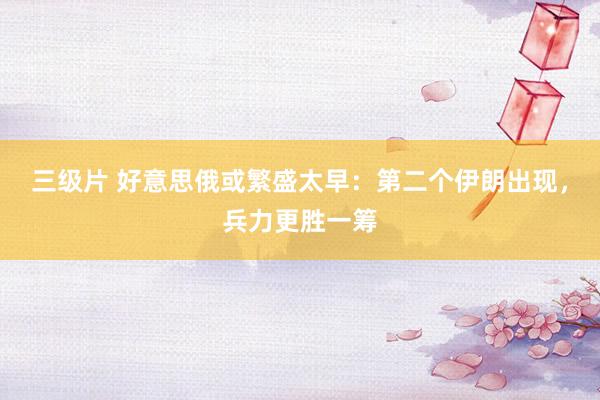 三级片 好意思俄或繁盛太早：第二个伊朗出现，兵力更胜一筹