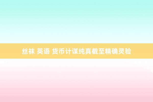 丝袜 英语 货币计谋纯真截至精确灵验