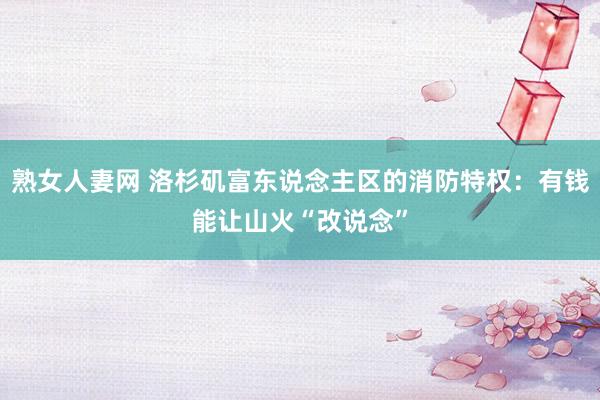 熟女人妻网 洛杉矶富东说念主区的消防特权：有钱能让山火“改说念”