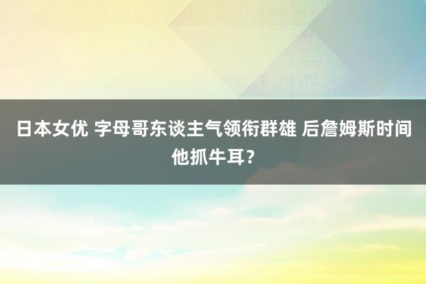 日本女优 字母哥东谈主气领衔群雄 后詹姆斯时间他抓牛耳？