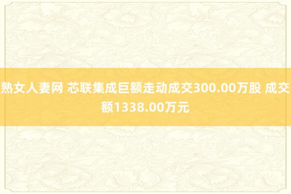 熟女人妻网 芯联集成巨额走动成交300.00万股 成交额1338.00万元