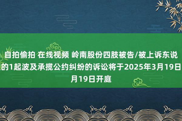 自拍偷拍 在线视频 岭南股份四肢被告/被上诉东说念主的1起波及承揽公约纠纷的诉讼将于2025年3月19日开庭