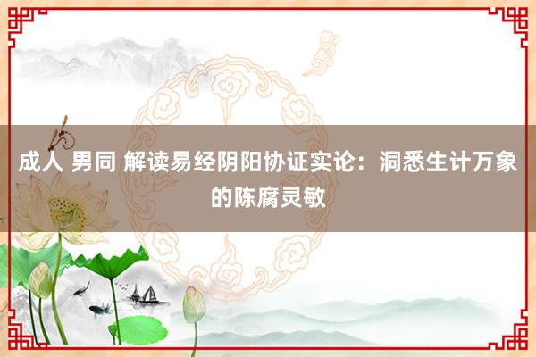 成人 男同 解读易经阴阳协证实论：洞悉生计万象的陈腐灵敏