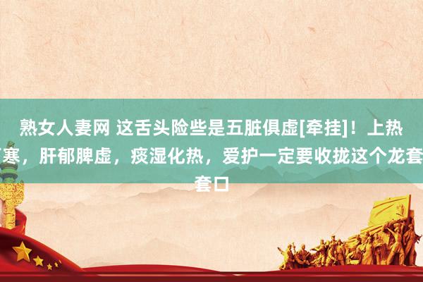 熟女人妻网 这舌头险些是五脏俱虚[牵挂]！上热下寒，肝郁脾虚，痰湿化热，爱护一定要收拢这个龙套口