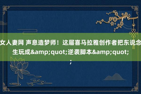熟女人妻网 声息造梦师！这届喜马拉雅创作者把东说念主生玩成&quot;逆袭脚本&quot;