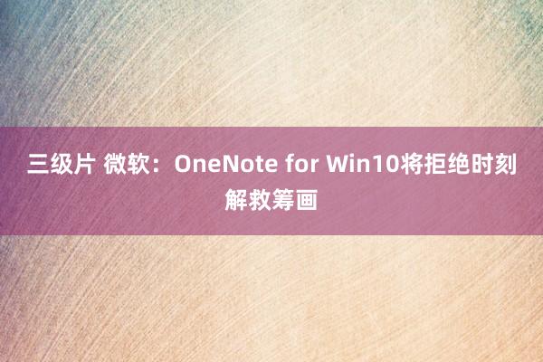 三级片 微软：OneNote for Win10将拒绝时刻解救筹画