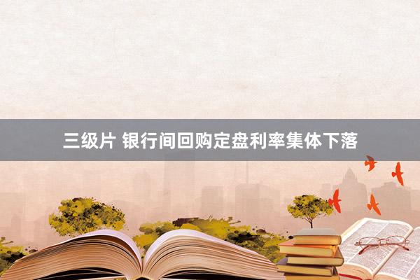 三级片 银行间回购定盘利率集体下落