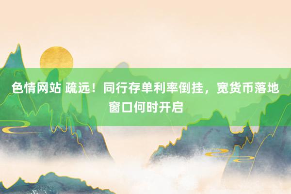 色情网站 疏远！同行存单利率倒挂，宽货币落地窗口何时开启