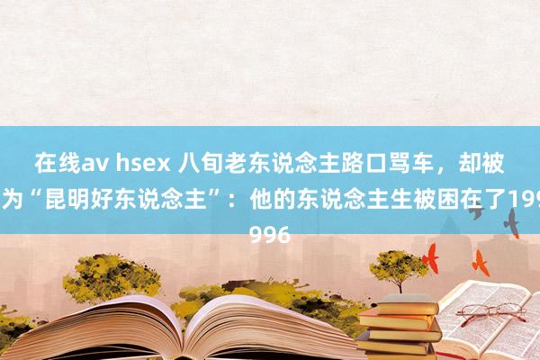 在线av hsex 八旬老东说念主路口骂车，却被评为“昆明好东说念主”：他的东说念主生被困在了1996