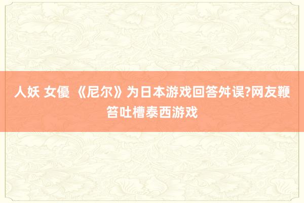 人妖 女優 《尼尔》为日本游戏回答舛误?网友鞭笞吐槽泰西游戏