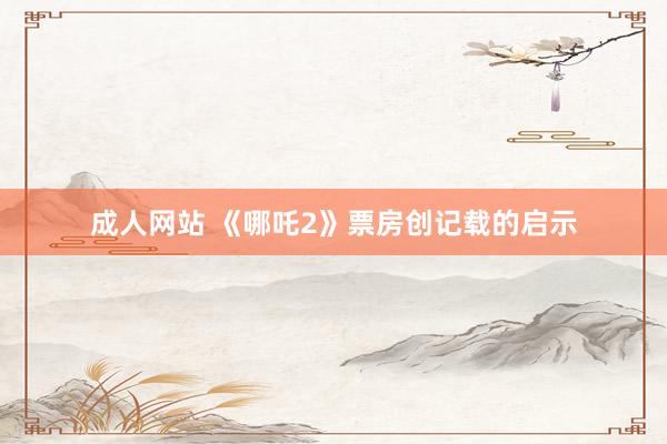 成人网站 《哪吒2》票房创记载的启示