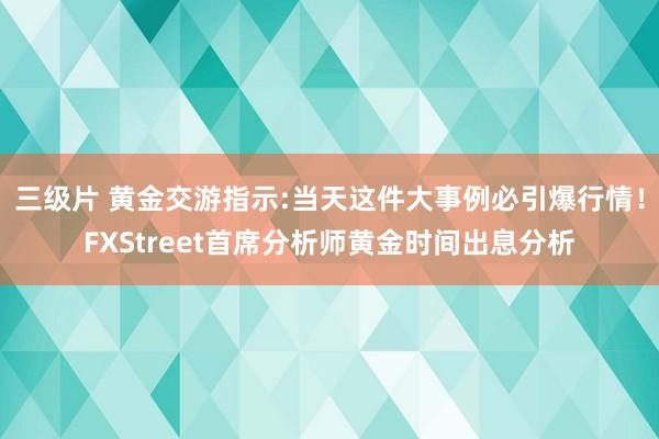 三级片 黄金交游指示:当天这件大事例必引爆行情！FXStreet首席分析师黄金时间出息分析