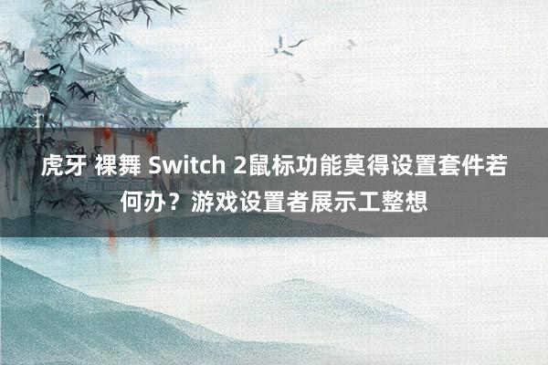 虎牙 裸舞 Switch 2鼠标功能莫得设置套件若何办？游戏设置者展示工整想