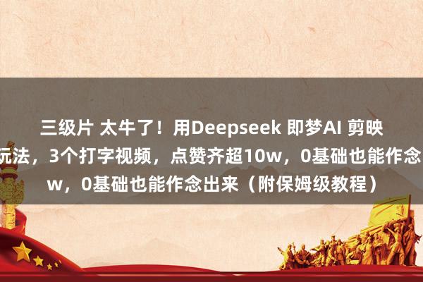 三级片 太牛了！用Deepseek 即梦AI 剪映，这个书单视频号新玩法，3个打字视频，点赞齐超10w，0基础也能作念出来（附保姆级教程）