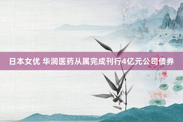 日本女优 华润医药从属完成刊行4亿元公司债券