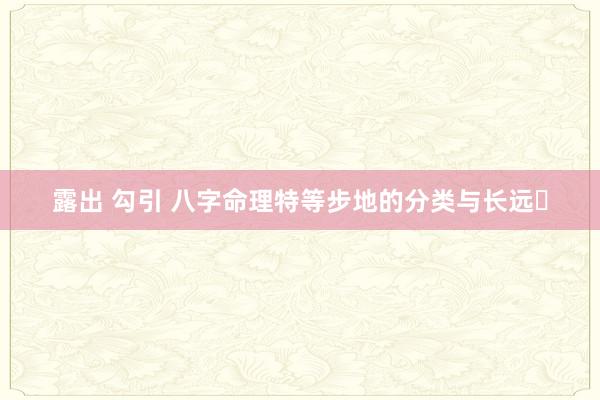 露出 勾引 八字命理特等步地的分类与长远​