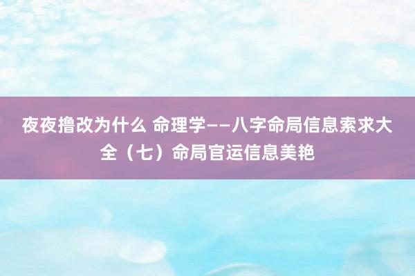 夜夜撸改为什么 命理学——八字命局信息索求大全（七）命局官运信息美艳