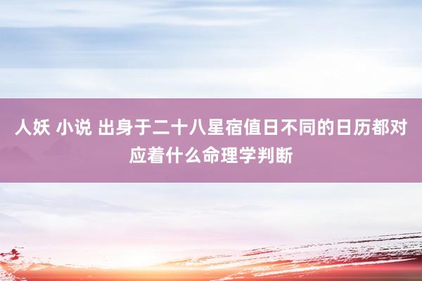 人妖 小说 出身于二十八星宿值日不同的日历都对应着什么命理学判断